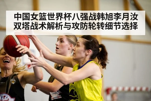 中国女篮世界杯八强战韩旭李月汝双塔战术解析与攻防轮转细节选择