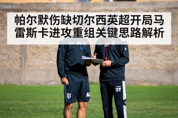 帕尔默伤缺切尔西英超开局马雷斯卡进攻重组关键思路解析 - leyu